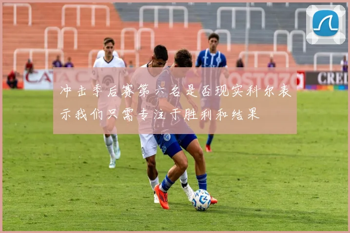 冲击季后赛第六名是否现实科尔表示我们只需专注于胜利和结果