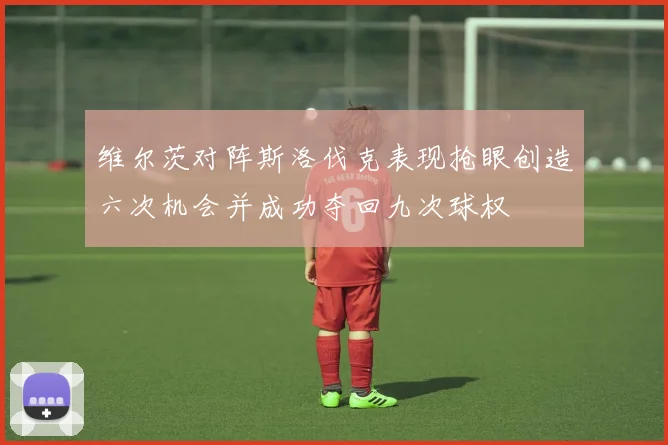 维尔茨对阵斯洛伐克表现抢眼创造六次机会并成功夺回九次球权