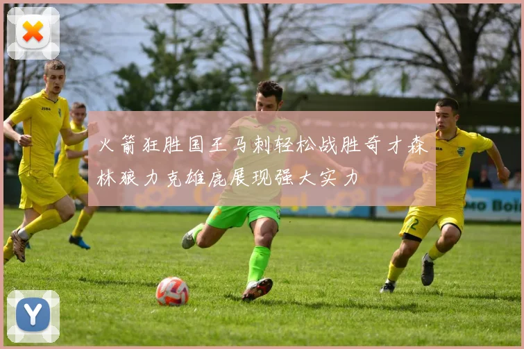 火箭狂胜国王马刺轻松战胜奇才森林狼力克雄鹿展现强大实力