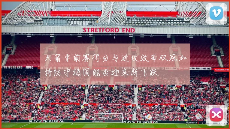 火箭季前赛得分与进攻效率双冠加持防守稳固能否迎来新飞跃