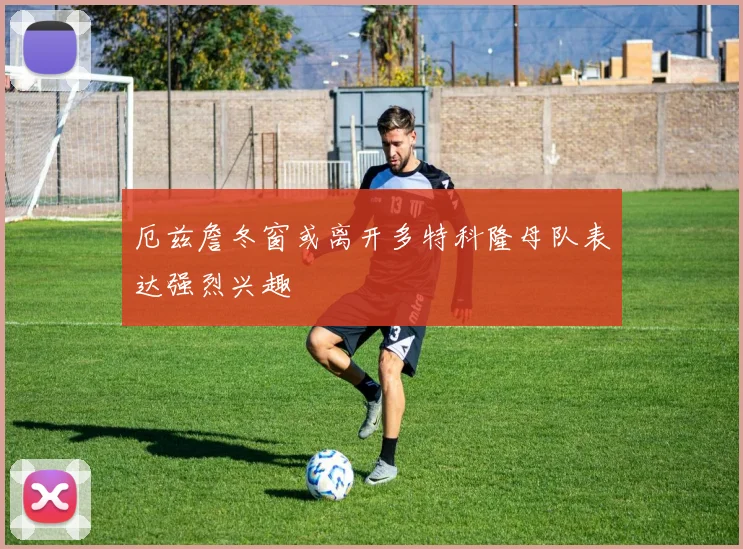 厄兹詹冬窗或离开多特科隆母队表达强烈兴趣