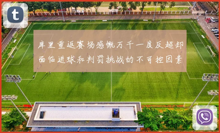库里重返赛场感慨万千一度反超却面临进球和判罚挑战的不可控因素