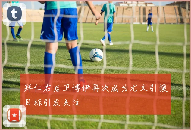 拜仁右后卫博伊再次成为尤文引援目标引发关注