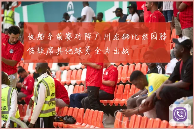 快船季前赛对阵广州龙狮比尔因膝伤缺席其他球员全力出战
