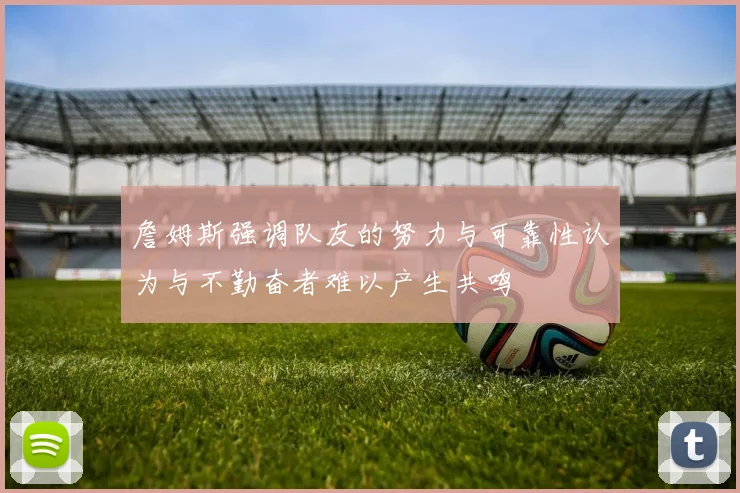 詹姆斯强调队友的努力与可靠性认为与不勤奋者难以产生共鸣