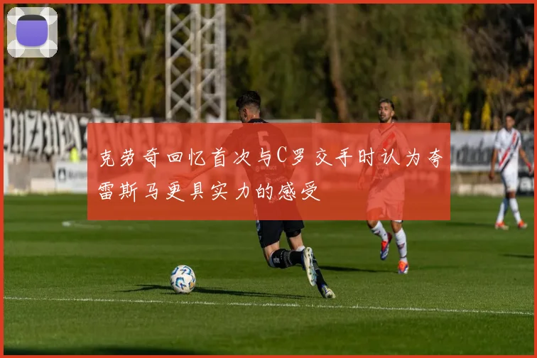 克劳奇回忆首次与C罗交手时认为夸雷斯马更具实力的感受