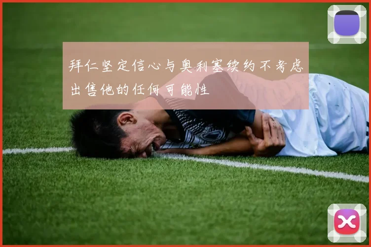 拜仁坚定信心与奥利塞续约不考虑出售他的任何可能性