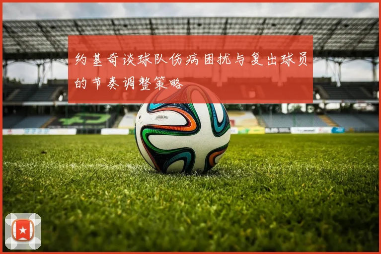 约基奇谈球队伤病困扰与复出球员的节奏调整策略
