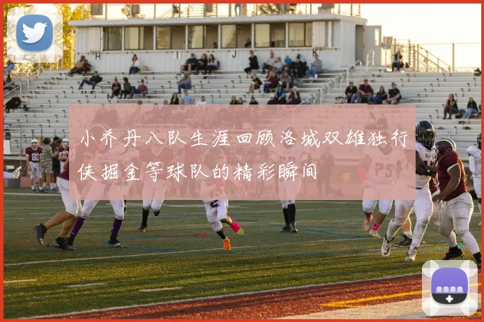 小乔丹八队生涯回顾洛城双雄独行侠掘金等球队的精彩瞬间