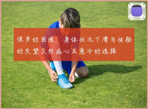 保罗的困境：身体状况下滑与快船的失望交织成心灰意冷的选择