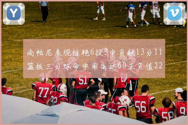 尚帕尼表现惊艳6投3中贡献13分11篮板三分球命中率高达60正负值22