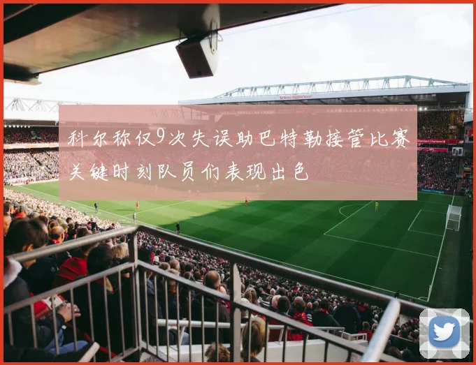 科尔称仅9次失误助巴特勒接管比赛关键时刻队员们表现出色