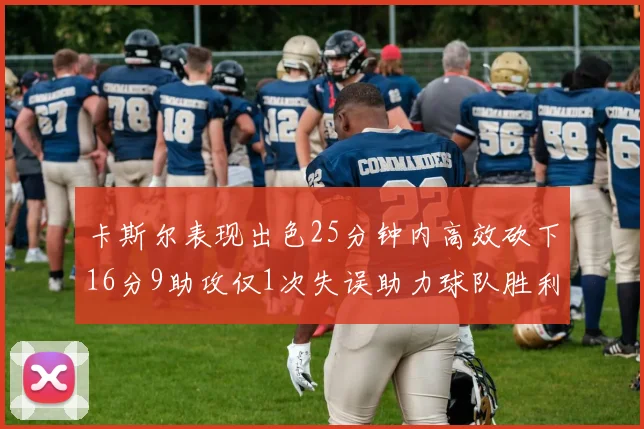 卡斯尔表现出色25分钟内高效砍下16分9助攻仅1次失误助力球队胜利