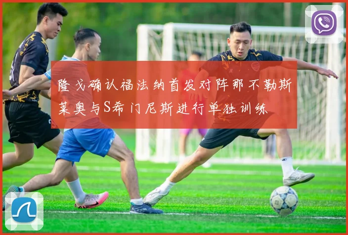 隆戈确认福法纳首发对阵那不勒斯莱奥与S希门尼斯进行单独训练