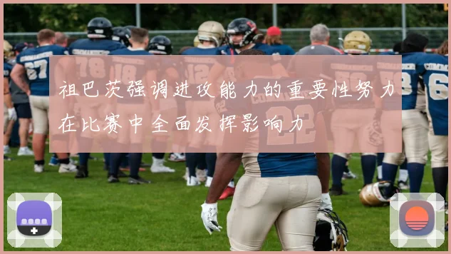 祖巴茨强调进攻能力的重要性努力在比赛中全面发挥影响力