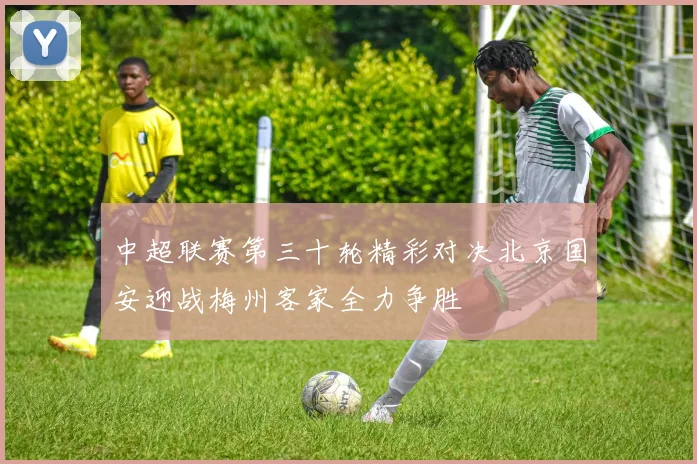 中超联赛第三十轮精彩对决北京国安迎战梅州客家全力争胜