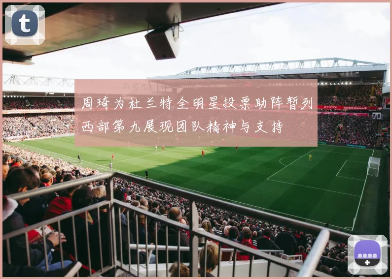 周琦为杜兰特全明星投票助阵暂列西部第九展现团队精神与支持