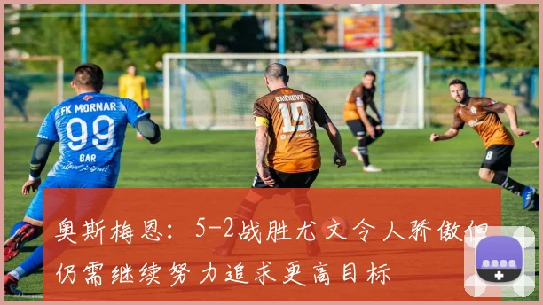 奥斯梅恩：5-2战胜尤文令人骄傲但仍需继续努力追求更高目标
