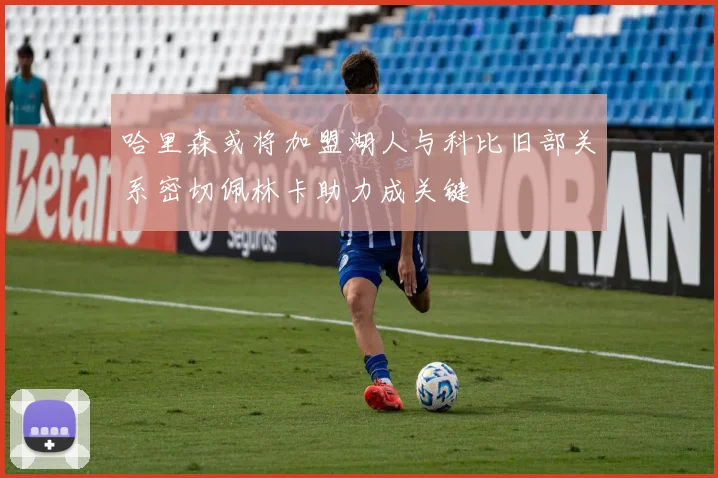 哈里森或将加盟湖人与科比旧部关系密切佩林卡助力成关键