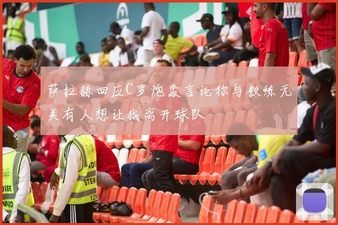 萨拉赫回应C罗炮轰言论称与教练无关有人想让我离开球队
