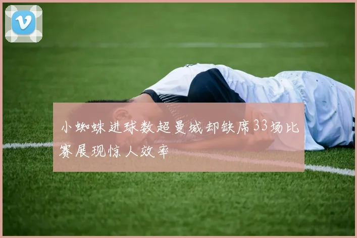 小蜘蛛进球数超曼城却缺席33场比赛展现惊人效率