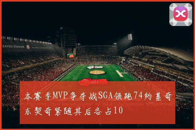 本赛季MVP争夺战SGA领跑74约基奇东契奇紧随其后各占10