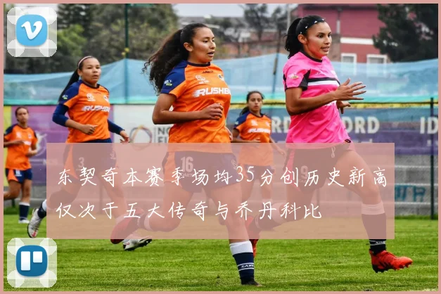 东契奇本赛季场均35分创历史新高仅次于五大传奇与乔丹科比