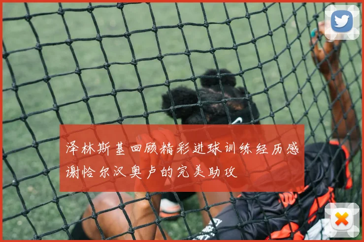 泽林斯基回顾精彩进球训练经历感谢恰尔汉奥卢的完美助攻