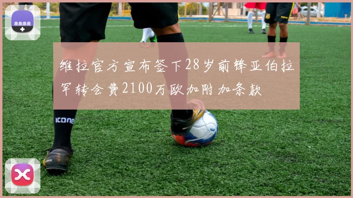 维拉官方宣布签下28岁前锋亚伯拉罕转会费2100万欧加附加条款
