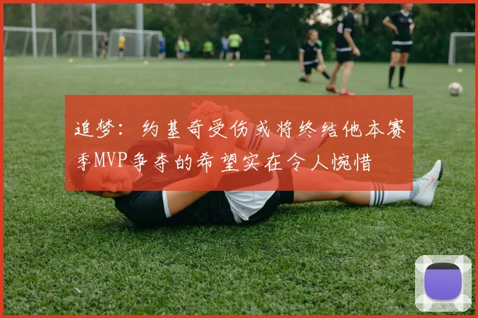 追梦：约基奇受伤或将终结他本赛季MVP争夺的希望实在令人惋惜