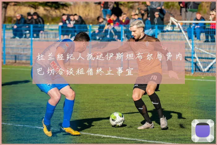 杜兰经纪人抵达伊斯坦布尔与费内巴切洽谈租借终止事宜