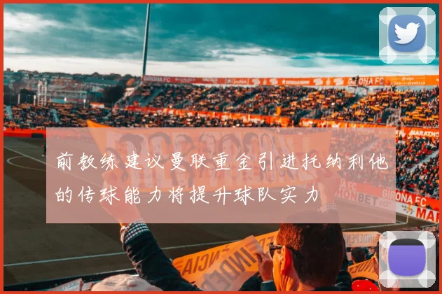 前教练建议曼联重金引进托纳利他的传球能力将提升球队实力