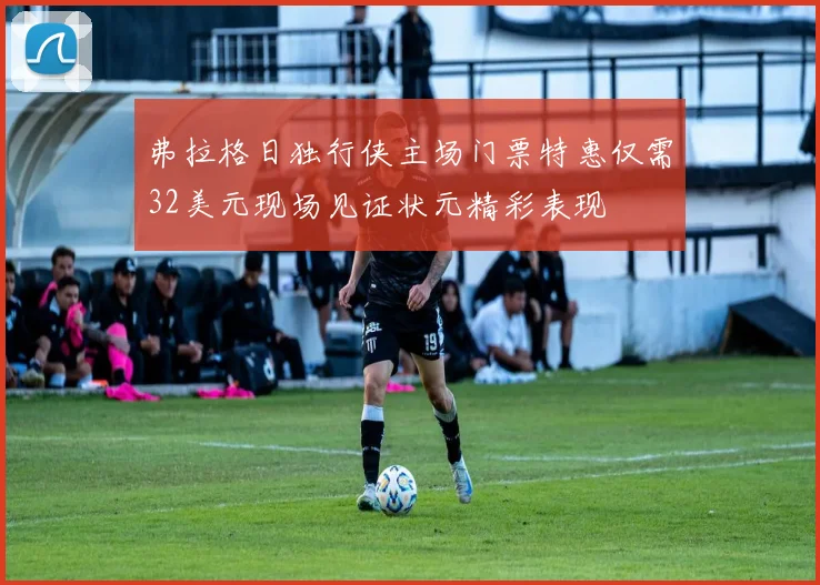 弗拉格日独行侠主场门票特惠仅需32美元现场见证状元精彩表现