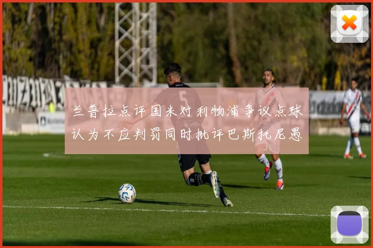 兰普拉点评国米对利物浦争议点球认为不应判罚同时批评巴斯托尼愚蠢拉拽动作