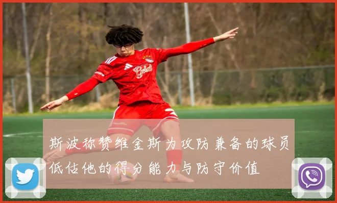 斯波称赞维金斯为攻防兼备的球员低估他的得分能力与防守价值