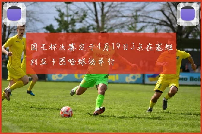 国王杯决赛定于4月19日3点在塞维利亚卡图哈球场举行