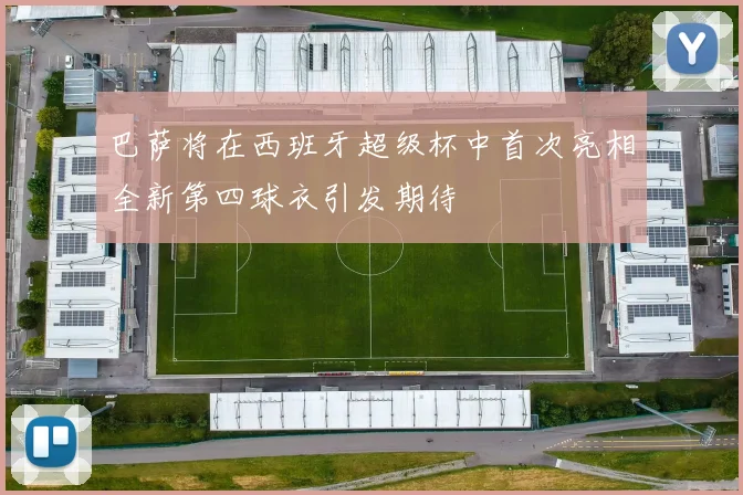 巴萨将在西班牙超级杯中首次亮相全新第四球衣引发期待