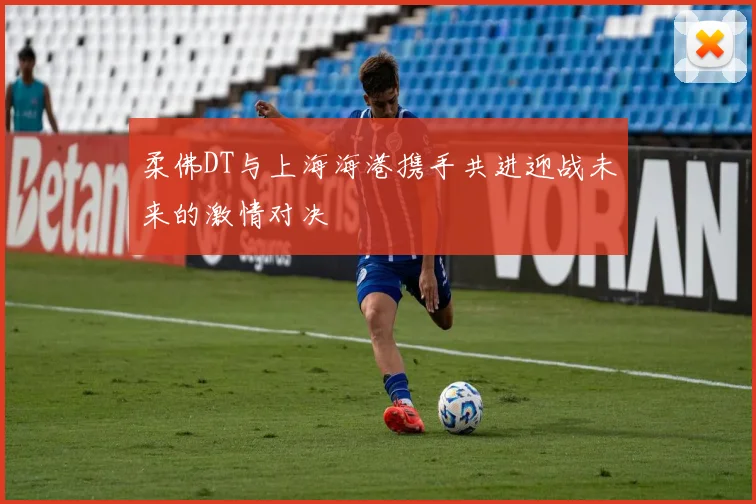 柔佛DT与上海海港携手共进迎战未来的激情对决