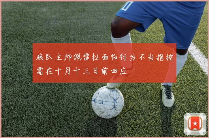 狼队主帅佩雷拉面临行为不当指控需在十月十三日前回应