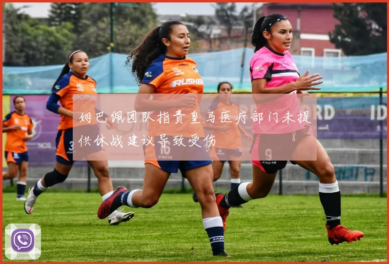 姆巴佩团队指责皇马医疗部门未提供休战建议导致受伤